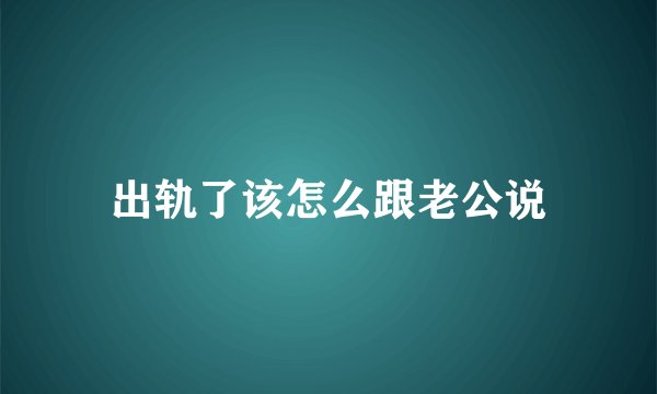 出轨了该怎么跟老公说
