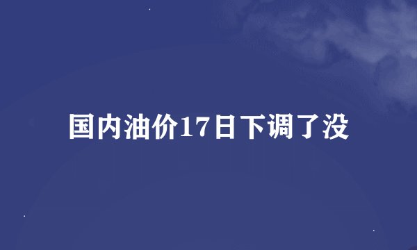 国内油价17日下调了没