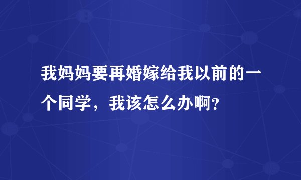 我妈妈要再婚嫁给我以前的一个同学，我该怎么办啊？