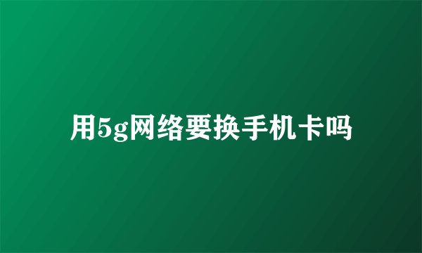 用5g网络要换手机卡吗