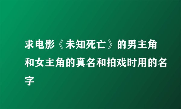 求电影《未知死亡》的男主角和女主角的真名和拍戏时用的名字