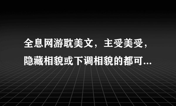 全息网游耽美文，主受美受，隐藏相貌或下调相貌的都可以，文包也可以
