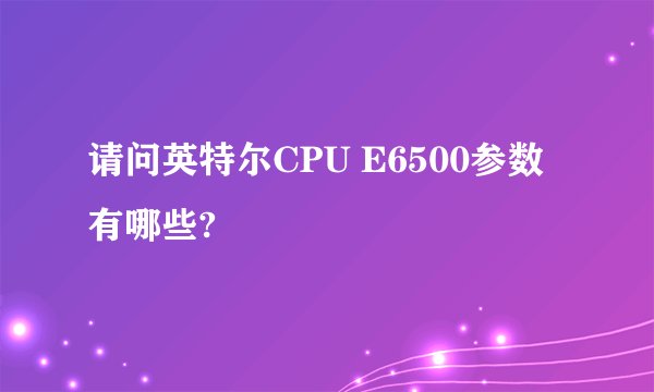请问英特尔CPU E6500参数有哪些?