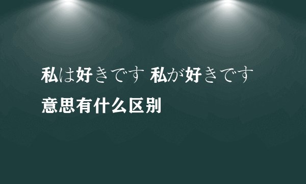 私は好きです 私が好きです意思有什么区别