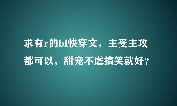 求有r的bl快穿文，主受主攻都可以，甜宠不虐搞笑就好？