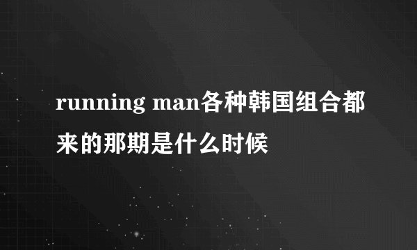 running man各种韩国组合都来的那期是什么时候