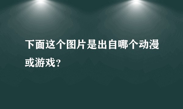下面这个图片是出自哪个动漫或游戏？