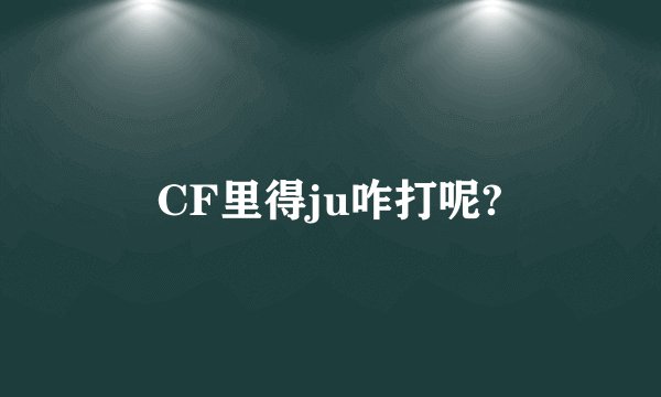 CF里得ju咋打呢?