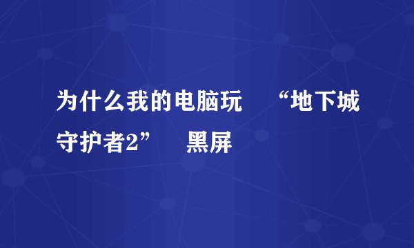 为什么我的电脑玩 “地下城守护者2” 黑屏