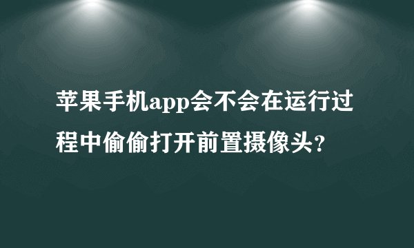 苹果手机app会不会在运行过程中偷偷打开前置摄像头？