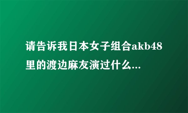 请告诉我日本女子组合akb48里的渡边麻友演过什么电视剧，要全的