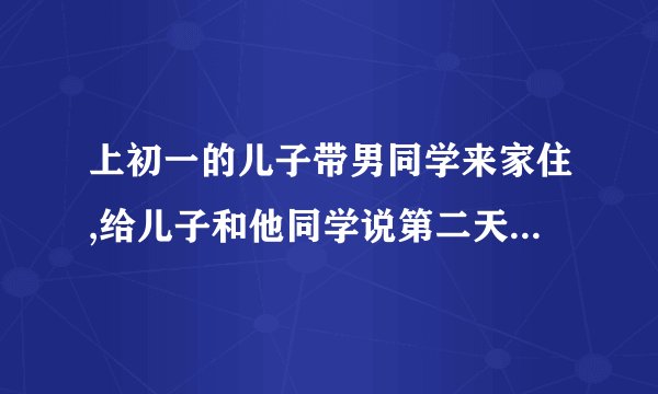 上初一的儿子带男同学来家住,给儿子和他同学说第二天家里来人住不下，可还来要怎样去和儿子沟通？