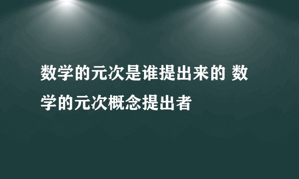 数学的元次是谁提出来的 数学的元次概念提出者