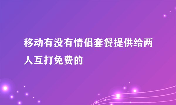 移动有没有情侣套餐提供给两人互打免费的