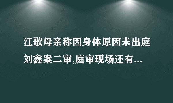 江歌母亲称因身体原因未出庭刘鑫案二审,庭审现场还有哪些细节值得关注...