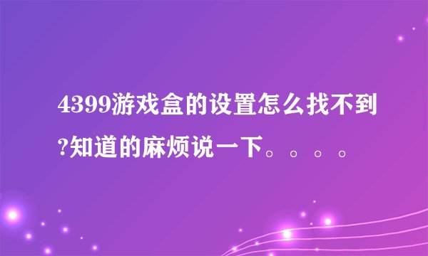 4399游戏盒的设置怎么找不到?知道的麻烦说一下。。。。