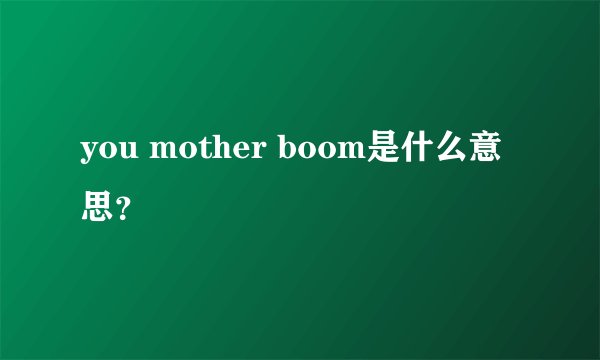 you mother boom是什么意思？