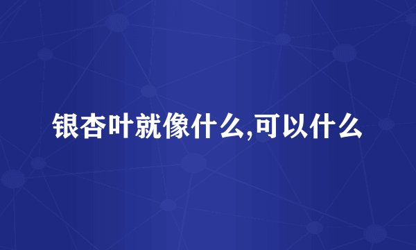 银杏叶就像什么,可以什么