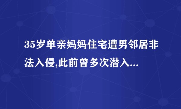 35岁单亲妈妈住宅遭男邻居非法入侵,此前曾多次潜入翻其内衣裤