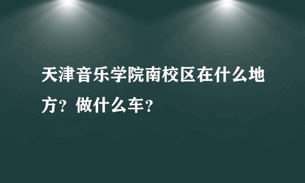 天津音乐学院南校区在什么地方？做什么车？
