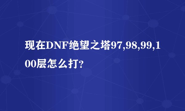 现在DNF绝望之塔97,98,99,100层怎么打？