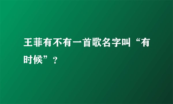 王菲有不有一首歌名字叫“有时候”？