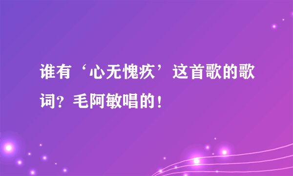 谁有‘心无愧疚’这首歌的歌词？毛阿敏唱的！