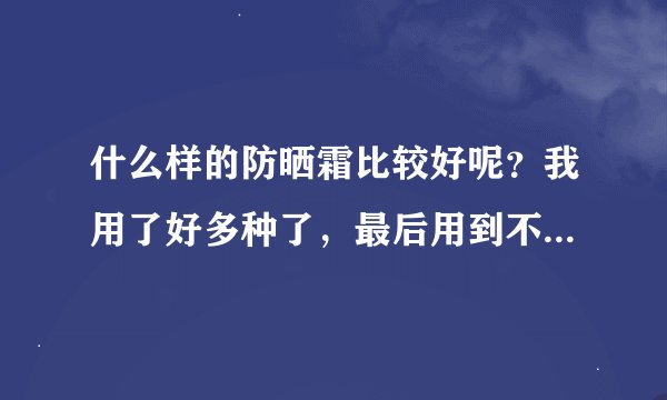什么样的防晒霜比较好呢？我用了好多种了，最后用到不知道用什么样的啦？大家推荐我一下吧？