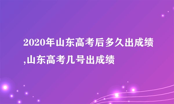 2020年山东高考后多久出成绩,山东高考几号出成绩