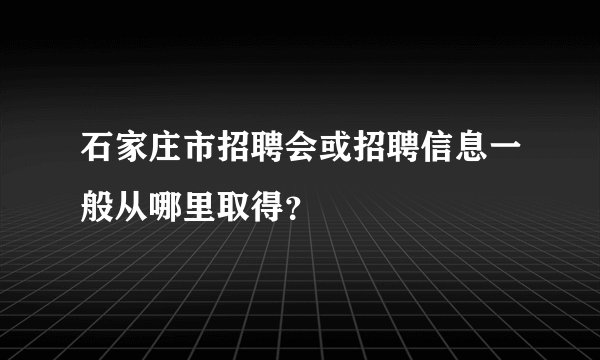 石家庄市招聘会或招聘信息一般从哪里取得？