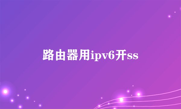 路由器用ipv6开ss