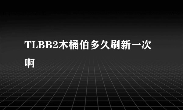 TLBB2木桶伯多久刷新一次啊