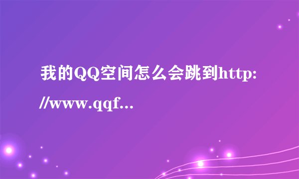 我的QQ空间怎么会跳到http://www.qqfzl.com/这个网页啊
