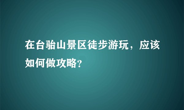在台骀山景区徒步游玩，应该如何做攻略？