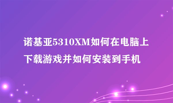 诺基亚5310XM如何在电脑上下载游戏并如何安装到手机