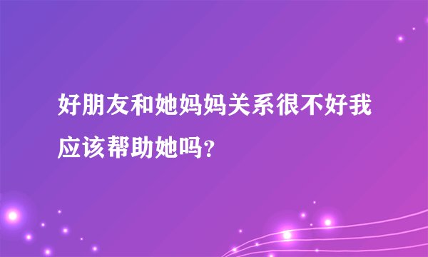 好朋友和她妈妈关系很不好我应该帮助她吗？