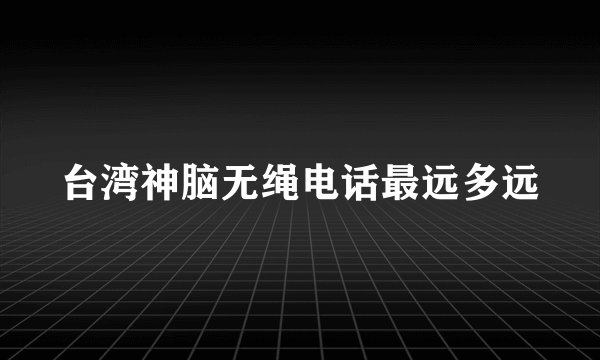 台湾神脑无绳电话最远多远