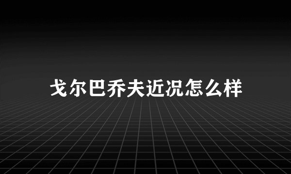 戈尔巴乔夫近况怎么样