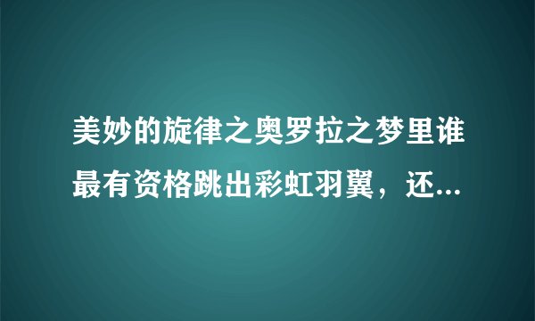 美妙的旋律之奥罗拉之梦里谁最有资格跳出彩虹羽翼，还有那三个女主角和谁最配