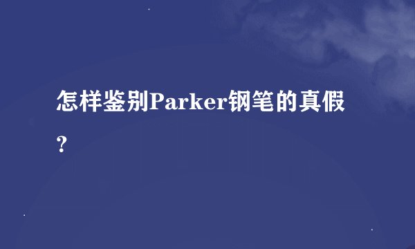 怎样鉴别Parker钢笔的真假？