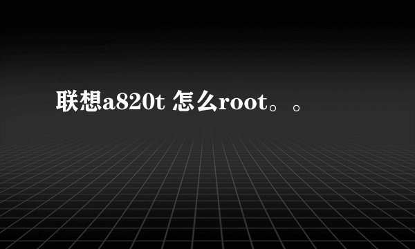 联想a820t 怎么root。。