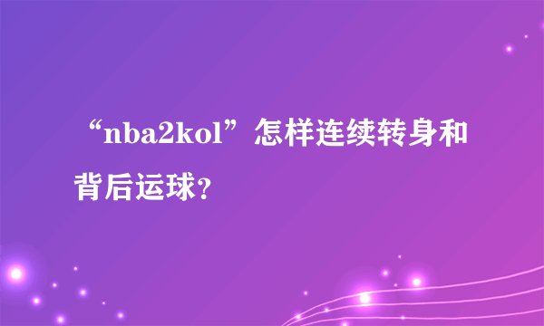 “nba2kol”怎样连续转身和背后运球？