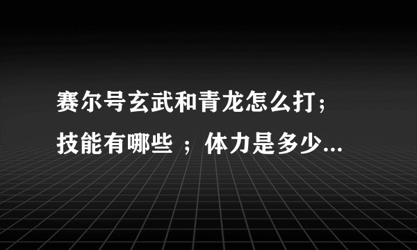 赛尔号玄武和青龙怎么打； 技能有哪些 ；体力是多少； 什么精灵都行。