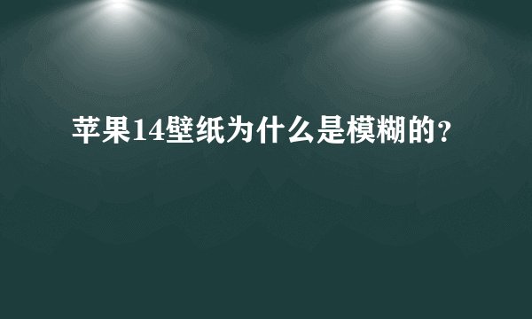苹果14壁纸为什么是模糊的？