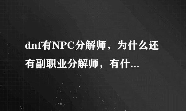 dnf有NPC分解师，为什么还有副职业分解师，有什么区别吗