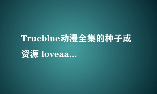 Trueblue动漫全集的种子或资源 loveaaronandangel@vip.qq.com