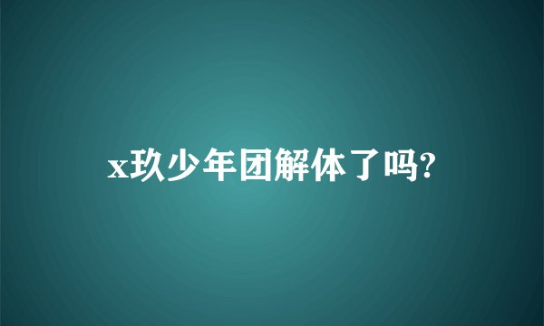 x玖少年团解体了吗?