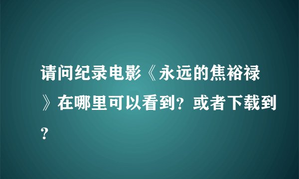 请问纪录电影《永远的焦裕禄》在哪里可以看到？或者下载到？