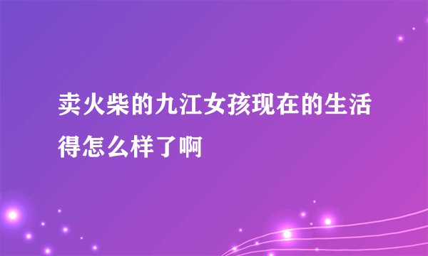 卖火柴的九江女孩现在的生活得怎么样了啊