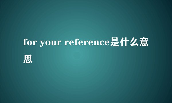 for your reference是什么意思